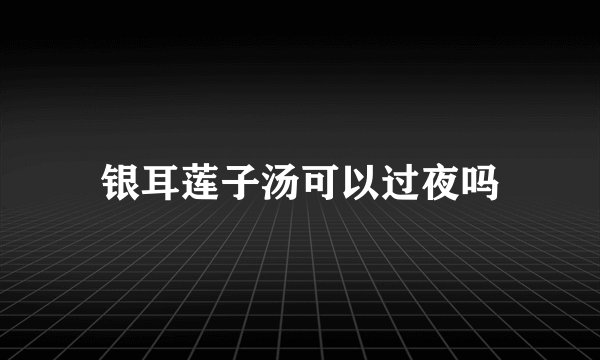 银耳莲子汤可以过夜吗