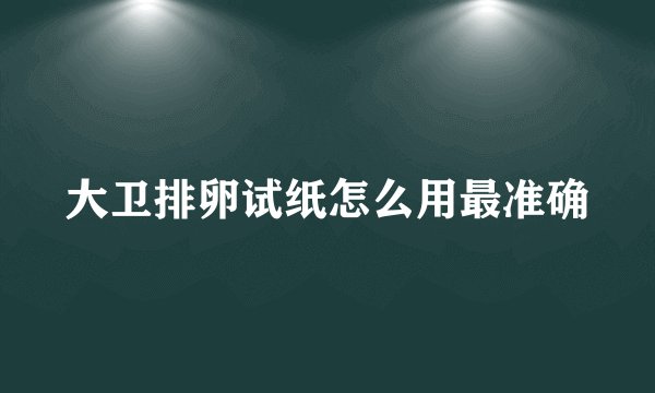 大卫排卵试纸怎么用最准确