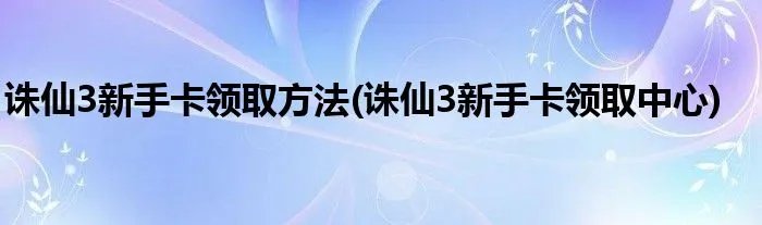 诛仙3新手卡领取方法(诛仙3新手卡领取中心)