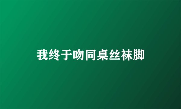 我终于吻同桌丝袜脚
