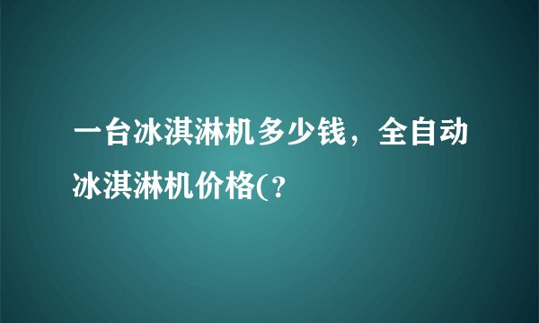 一台冰淇淋机多少钱，全自动冰淇淋机价格(？