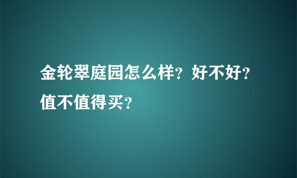 金轮翠庭园怎么样?好不好?值不值得买?