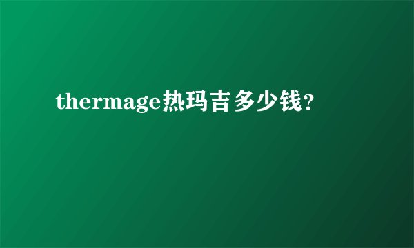 thermage热玛吉多少钱?