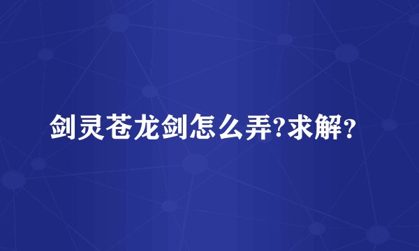 剑灵苍龙剑怎么弄?求解？