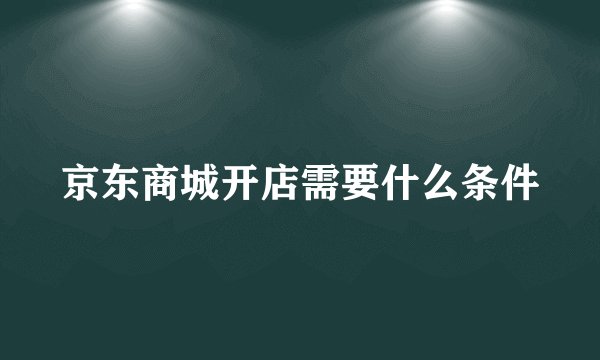 京东商城开店需要什么条件