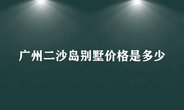 广州二沙岛别墅价格是多少