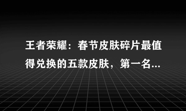 王者荣耀:春节皮肤碎片最值得兑换的五款皮肤,第一名射手挚爱?