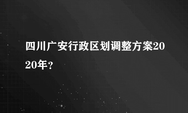 四川广安行政区划调整方案2020年？