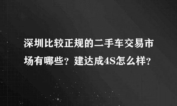 深圳比较正规的二手车交易市场有哪些?建达成4S怎么样?