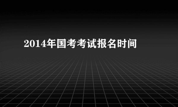 2014年国考考试报名时间