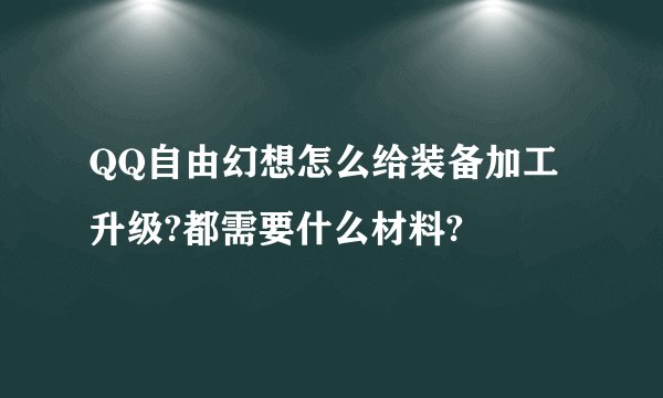 QQ自由幻想怎么给装备加工升级?都需要什么材料?