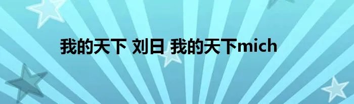 我的天下 刘日 我的天下mich