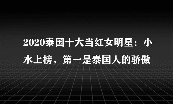 2020泰国十大当红女明星:小水上榜,第一是泰国人的骄傲