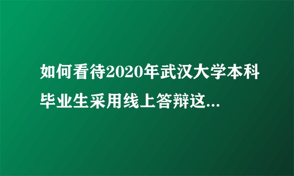 如何看待2020年武汉大学本科毕业生采用线上答辩这种形式?