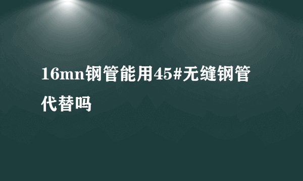 16mn钢管能用45#无缝钢管代替吗