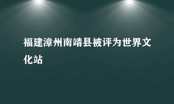 福建漳州南靖县被评为世界文化站