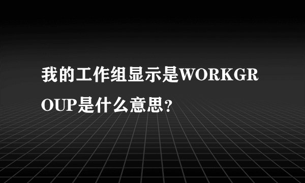 我的工作组显示是WORKGROUP是什么意思？