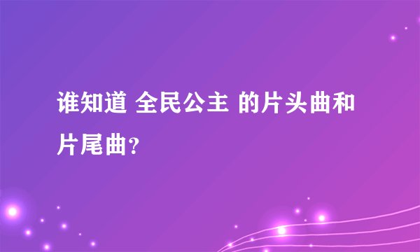 谁知道 全民公主 的片头曲和片尾曲？