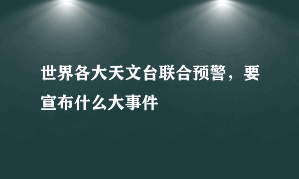 世界各大天文台联合预警，要宣布什么大事件