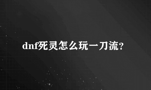 dnf死灵怎么玩一刀流？