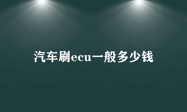 汽车刷ecu一般多少钱