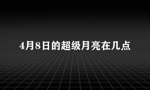 4月8日的超级月亮在几点