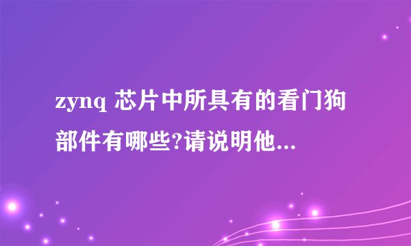 zynq 芯片中所具有的看门狗部件有哪些?请说明他们各自的功能。