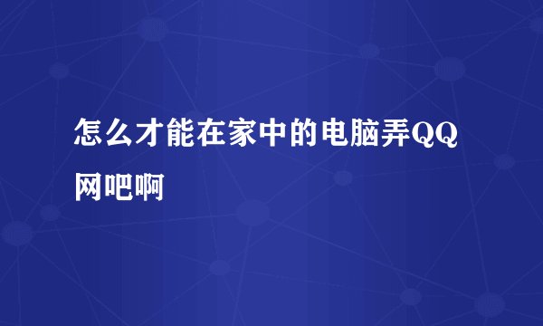 怎么才能在家中的电脑弄QQ网吧啊