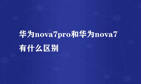 华为nova7pro和华为nova7有什么区别