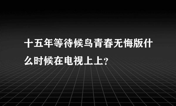 十五年等待候鸟青春无悔版什么时候在电视上上？