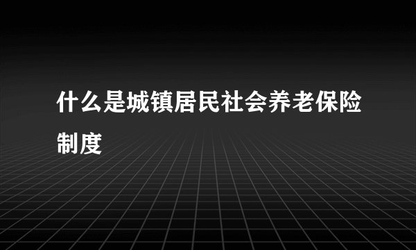 什么是城镇居民社会养老保险制度