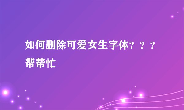 如何删除可爱女生字体???帮帮忙