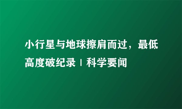 小行星与地球擦肩而过,最低高度破纪录|科学要闻