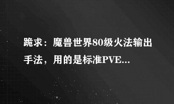 跪求：魔兽世界80级火法输出手法，用的是标准PVE天赋。。哪位高手愿意解答？？有额外奖励。。