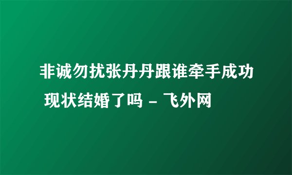 非诚勿扰张丹丹跟谁牵手成功 现状结婚了吗 - 飞外网