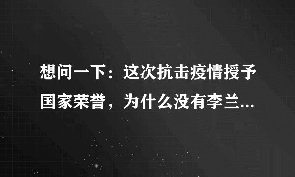 想问一下：这次抗击疫情授予国家荣誉，为什么没有李兰娟院士呢？
