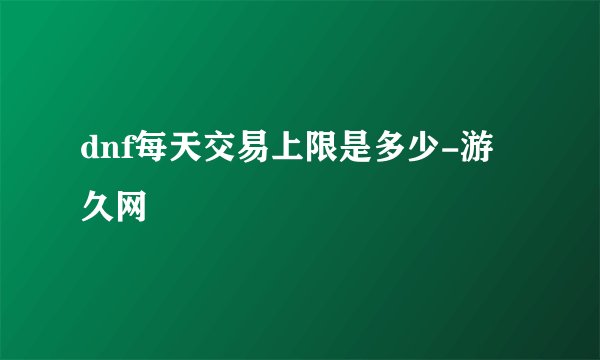 dnf每天交易上限是多少-游久网