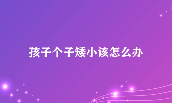 孩子个子矮小该怎么办
