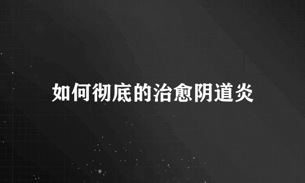 如何彻底的治愈阴道炎