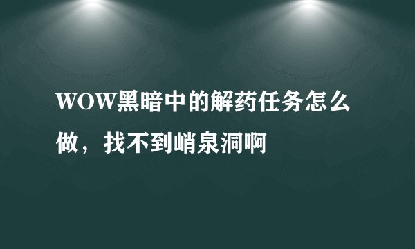 WOW黑暗中的解药任务怎么做,找不到峭泉洞啊