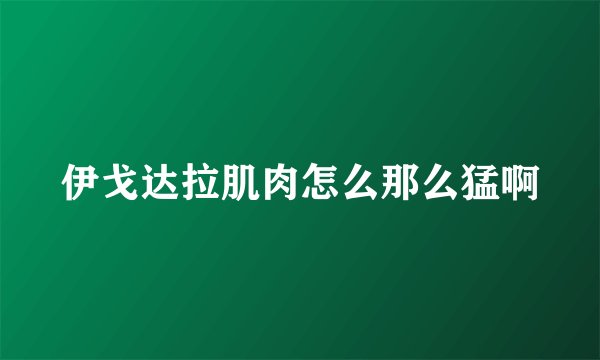 伊戈达拉肌肉怎么那么猛啊