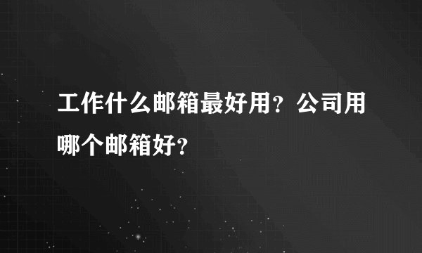 工作什么邮箱最好用？公司用哪个邮箱好？