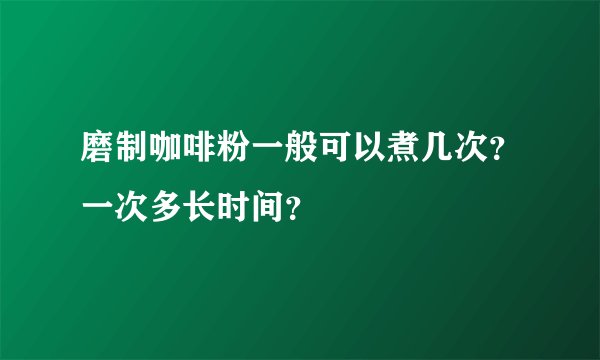 磨制咖啡粉一般可以煮几次？一次多长时间？