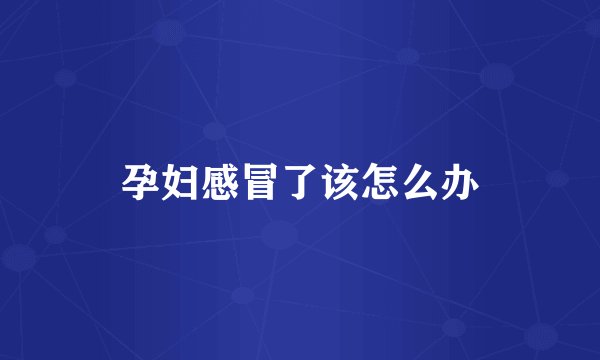 孕妇感冒了该怎么办