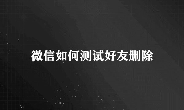 微信如何测试好友删除