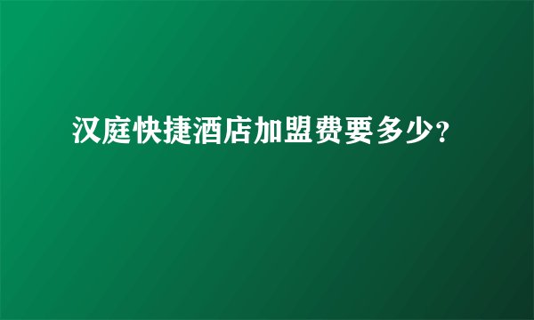 汉庭快捷酒店加盟费要多少？