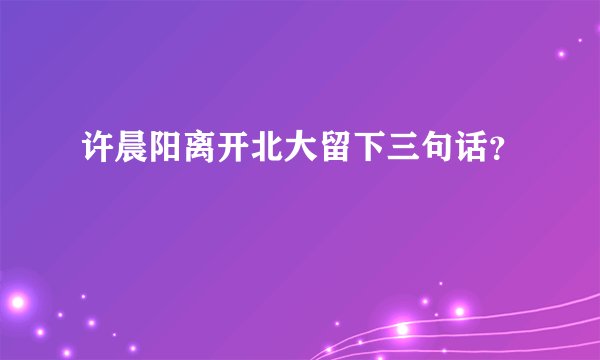 许晨阳离开北大留下三句话？