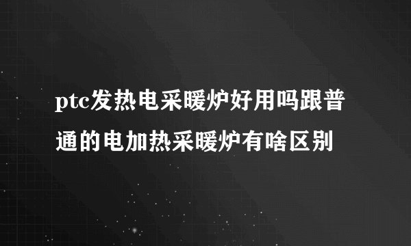 ptc发热电采暖炉好用吗跟普通的电加热采暖炉有啥区别