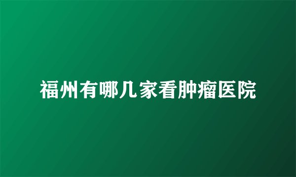 福州有哪几家看肿瘤医院