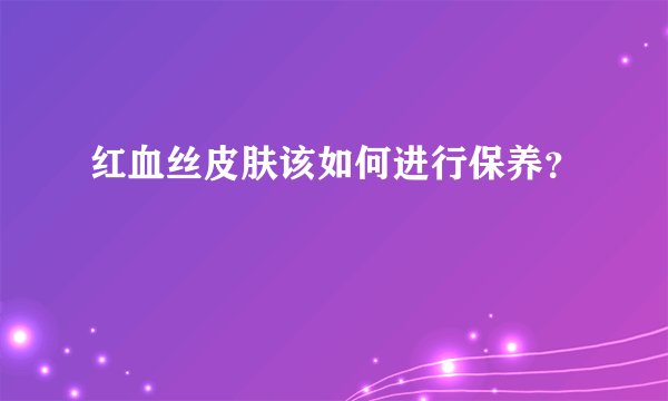 红血丝皮肤该如何进行保养?